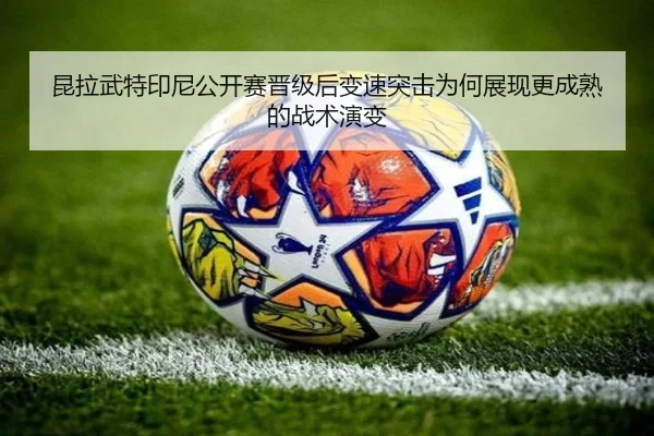 昆拉武特印尼公开赛晋级后变速突击为何展现更成熟的战术演变