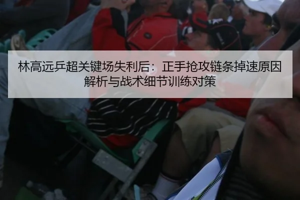林高远乒超关键场失利后：正手抢攻链条掉速原因解析与战术细节训练对策