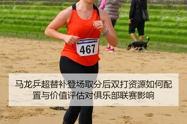 马龙乒超替补登场取分后双打资源如何配置与价值评估对俱乐部联赛影响